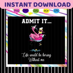 admit it like would be boring without me, flamingo, flamingo svg, flamingo gift,trending svg for silhouette, files for c