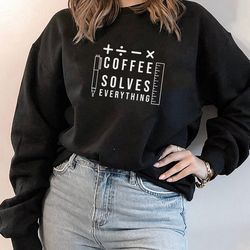 coffee solves everything shirt, funny caffeine addict coffee drinker t-shirt, gift for him, gift for her, sweatshirt, l