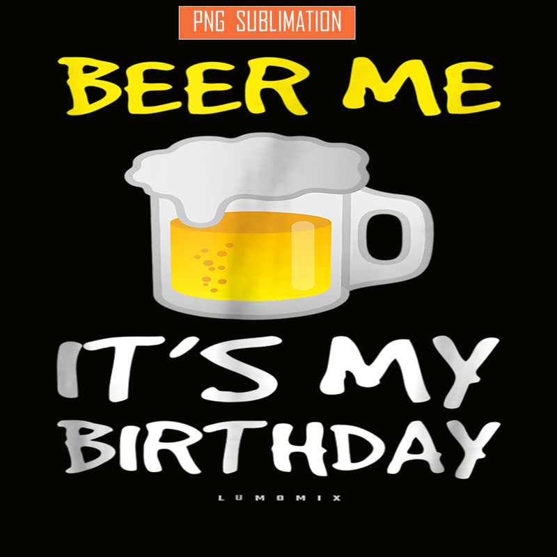 BEER28102308-Beer Me It Is My Birthday PNG Funny Drinking Beer PNG Beer Me PNG.png