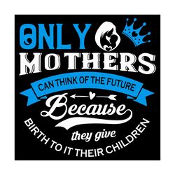only mothers can think of the future because they give svg, mother day svg, mom svg, mother svg, super mom svg, happy mo