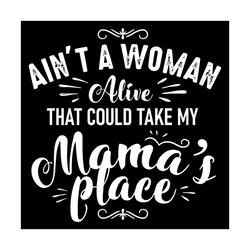 aint a woman alive that could take my mamas place svg, mother day svg, happy mother day, mom svg, mother svg, mommy svg,
