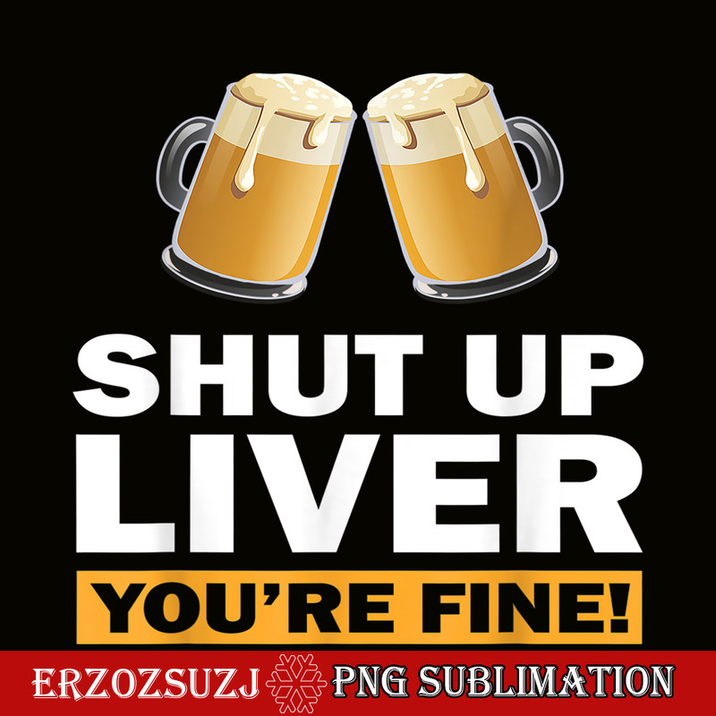BEER28102370-Shut Up Liver You Are Fine PNG Funny Witty Saying Beer Drinkers PNG Beer Lover PNG.png