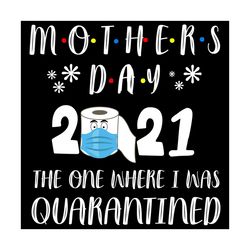 mother day 2021 the one where i was quarantined svg, mother day svg, quarantined mother day 2021 svg, happy mother day s