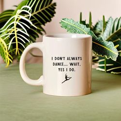 i don't always dance wait yes i do, dance teacher coffee mug, ballet instructor, funny dancer gift, dance coach gift, ch