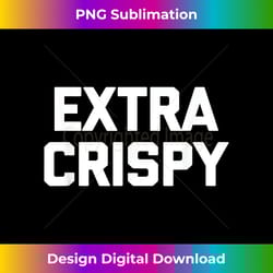 extra crispy t- funny saying sarcastic novelty humor - futuristic png sublimation file - crafted for sublimation excellence