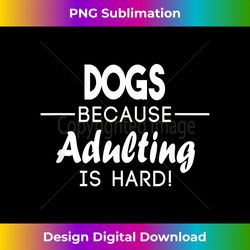 Dogs Because Adulting is Hard Shirt - Deluxe PNG Sublimation Download - Lively and Captivating Visuals