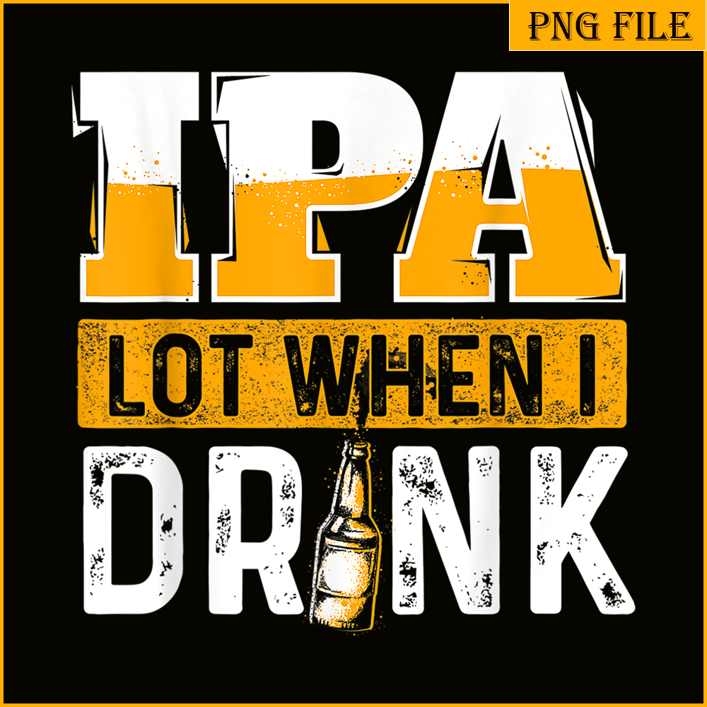 BEER28102348-IPA Lot When I Drink PNG Funny Beer Lover Gift PNG Beer Party PNG.png