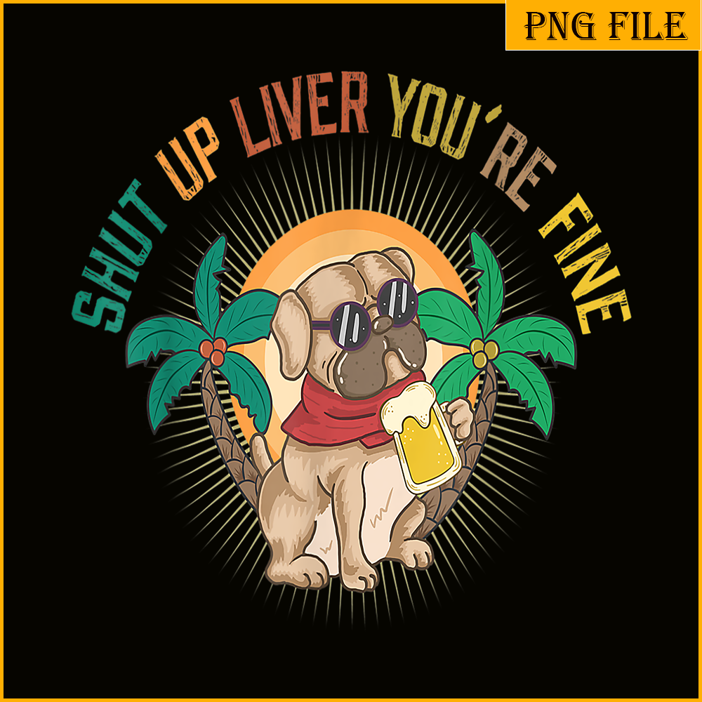 BEER28102369-Shut Up Liver You Are Fine PNG Funny Pug Drinks Beer PNG DoG And Beer PNG.png