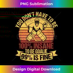 you don't have to be 100 insane to be a goalie ice hockey - vibrant sublimation digital download - infuse everyday with a celebratory spirit