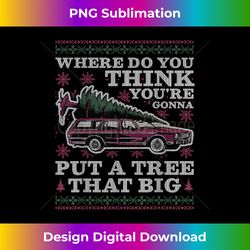 Where Do You Think You're Gonna Put A Tree That Big - Sleek Sublimation PNG Download - Ideal for Imaginative Endeavors