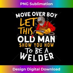 Move Over Boys Let This Old Man Show You How To Be A Welder - Crafted Sublimation Digital Download - Infuse Everyday with a Celebratory Spirit