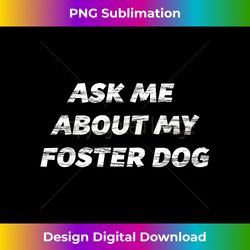 Ask Me About My FOSTER DOG T-  Gift for Dog Mom or Dad - Sleek Sublimation PNG Download - Spark Your Artistic Genius