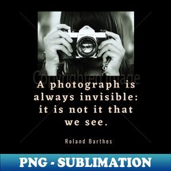 Roland Barthes quote a photograph is always invisible it is not it that we see - Exclusive Sublimation Digital File - Capture Imagination with Every Detail