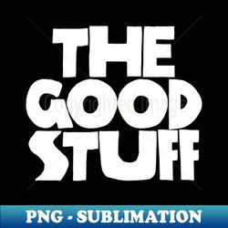 The Good Stuff - BW - Signature Sublimation PNG File - Fashionable and Fearless
