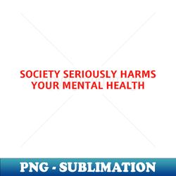 SOCIETY SERIOUSLY HARMS YOUR MENTAL HEALTH - Decorative Sublimation PNG File - Boost Your Success with this Inspirational PNG Download