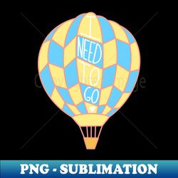 I Need To Go Air Balloon - PNG Transparent Sublimation Design - Capture Imagination with Every Detail