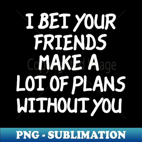 PH-17737_I Bet Your Friends Make a Lot of Plans Without You 3544.jpg