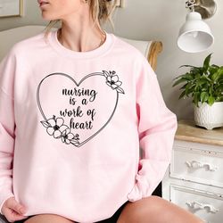 nursing is a work of heart sweatshirt, nurses week sweatshirt, heart work sweatshirt, nursing school sweatshirt, gift fo