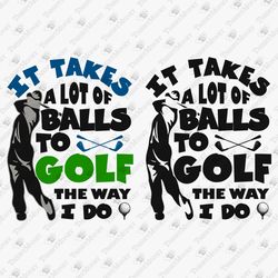 It Takes A Lot Of Balls To Golf The Way I Do Fun Golf Quote Golfing Vinyl Cut File SVG T-Shirt Design