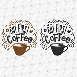 But First Coffee Funny Quote Coffee Lover DIY Shirt Vinyl Cricut Silhouette SVG Cut File