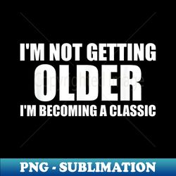 I'm Not Getting Old I'm Becoming A Classic Funny - Instant PNG Sublimation Download - Revolutionize Your Designs