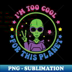 im too cool for this planet alien - png sublimation digital download - bring your designs to life