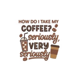 how do i take my coffee seriously very seriously embroidery design, 3 sizes, instant download