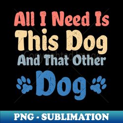 All I Need Is This Dog And That Other Dog - Digital Sublimation Download File - Perfect for Sublimation Mastery