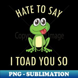 Cute Frog Hate To Say I Toad You So Cool - Signature Sublimation PNG File - Perfect for Personalization