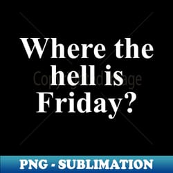 where the hell is friday - decorative sublimation png file - transform your sublimation creations