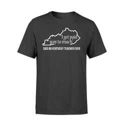 kentucky teacher i get paid way too much for women men t-shirt