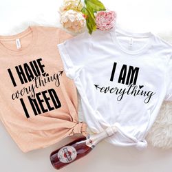 couples valentines day matching shirt s, i have everything i need, i am everything , funny girlfriend shirt , gift for