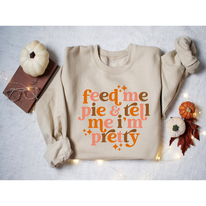 Feed Me Pie And Tell Me I'm Pretty Sweatshirt, Thanksgiving Sweater, Fall Women Tshirt, Pumpkin Season Shirt, Cute Autumn Sweatshirt.jpg