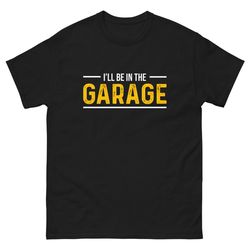 i'll be in the garage unisex classic t shirt tee
