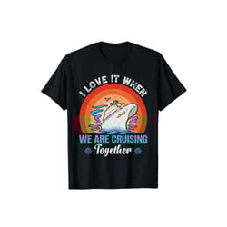 i love it when we are cruising together unisex shirt