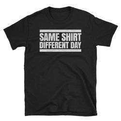 same shirt, different day. t-shirt funny lazy guy's tees