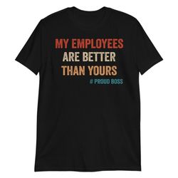 my employees are better than yours shirt funny boss shirts boss gifts tshirt