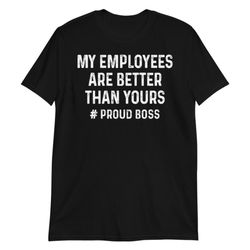 my employees are better than yours, boss shirt, girl boss shirt, funny boss shirt, boss day tshirt