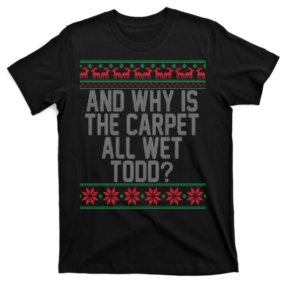 And Why Is The Carpet All Wet Todd Ugly Christmas T-Shirt.jpg