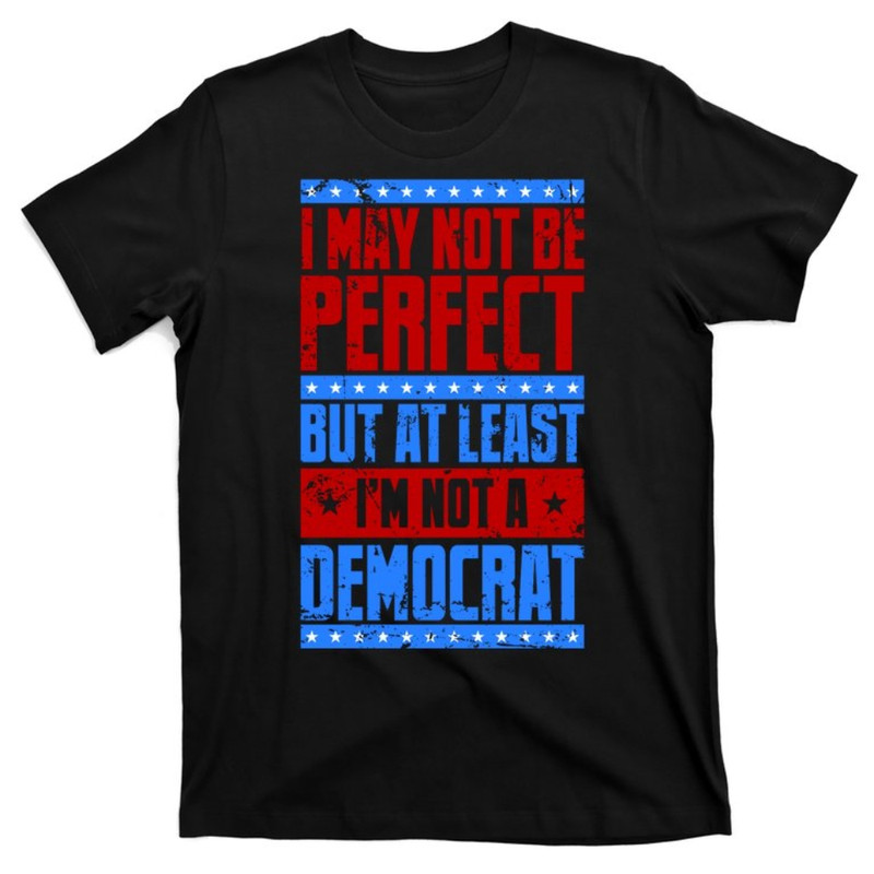 I May Not Be Perfect But At Least Im Not A Democrat T-Shirt.jpg