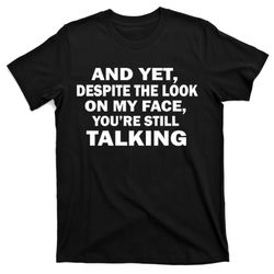 and yet despite the look on my face you're still talking t-shirt