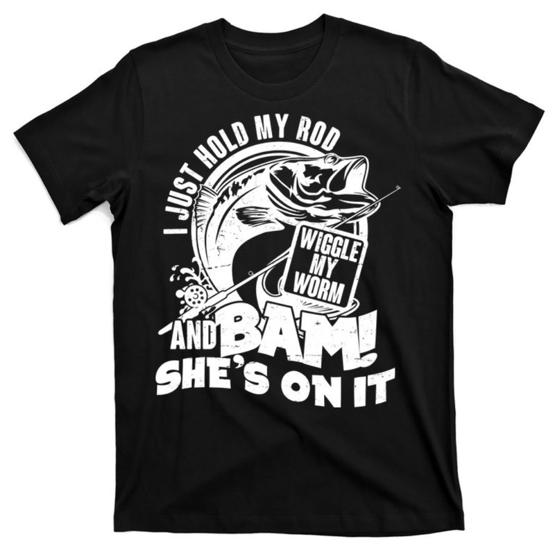 Fishing I Just Hold My Rod And Wiggle My Worm T-Shirt.jpg
