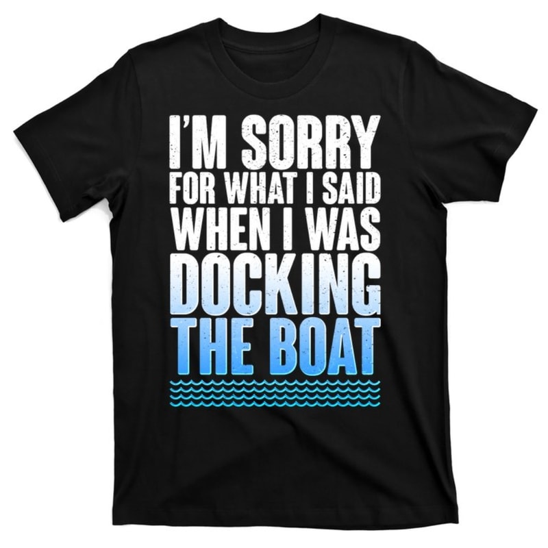 I'm Sorry For What I Said While Docking The Boat T-Shirt.jpg