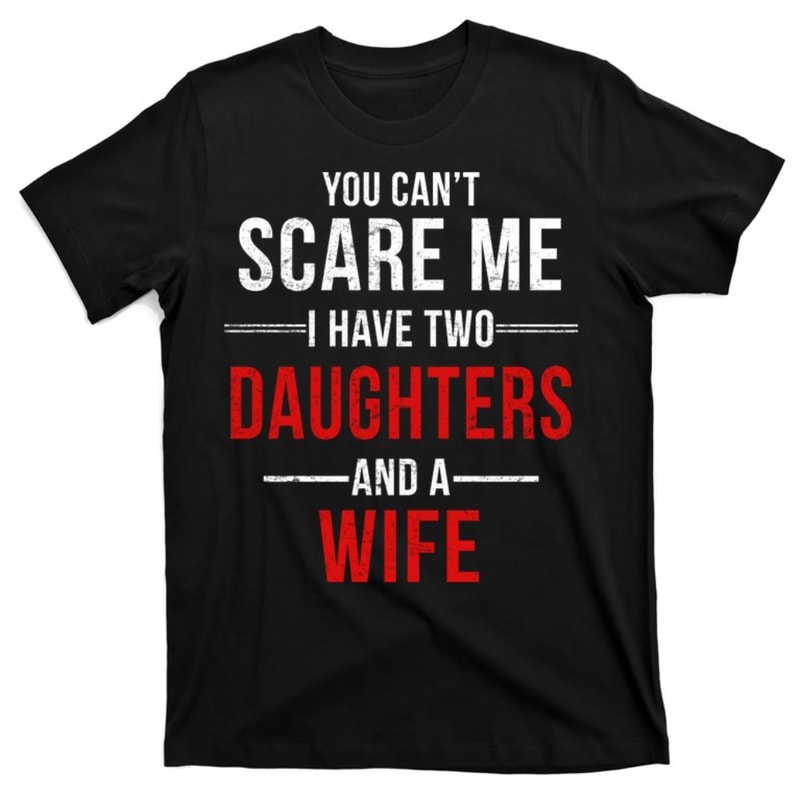 You Can't Scare Me I Have Two Daughters And A Wife T-Shirt.jpg