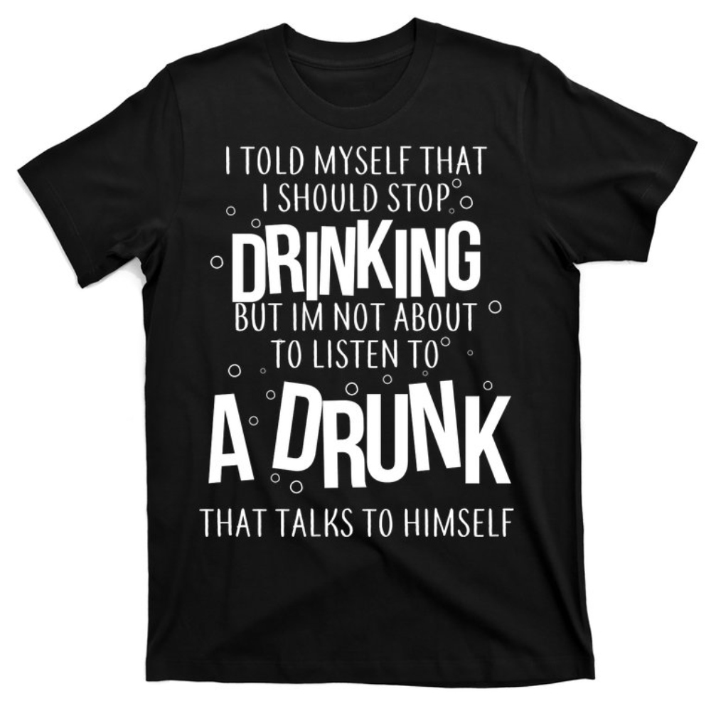 I'm Not About To Listen To A Drunk That Talks To Himself T-Shirt.jpg