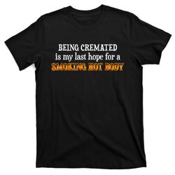 funny being cremated is my last hope for a smoking hot body t-shirt