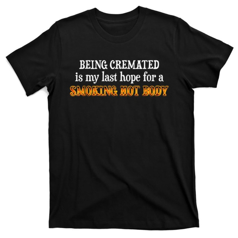Funny Being Cremated Is My Last Hope For A Smoking Hot Body T-Shirt.jpg