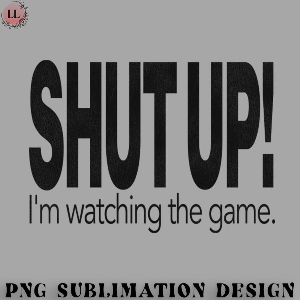 BF0707230823454-Football PNG SHUT UP Im Watching the Game.jpg