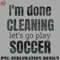 AL07072308199-Football PNG Im done cleaning lets go play soccer.jpg
