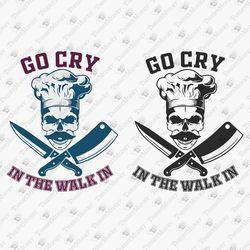 Go Cry In The Walk In Funny Kitchen Sarcastic Chef DIY Shirt Vinyl Cricut Silhouette SVG Cut File Sublimation Design